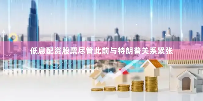 低息配资股票尽管此前与特朗普关系紧张