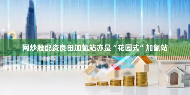 网炒股配资良田加氢站亦是“花园式”加氢站