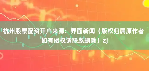 杭州股票配资开户来源：界面新闻（版权归属原作者 如有侵权请联系删除）zj