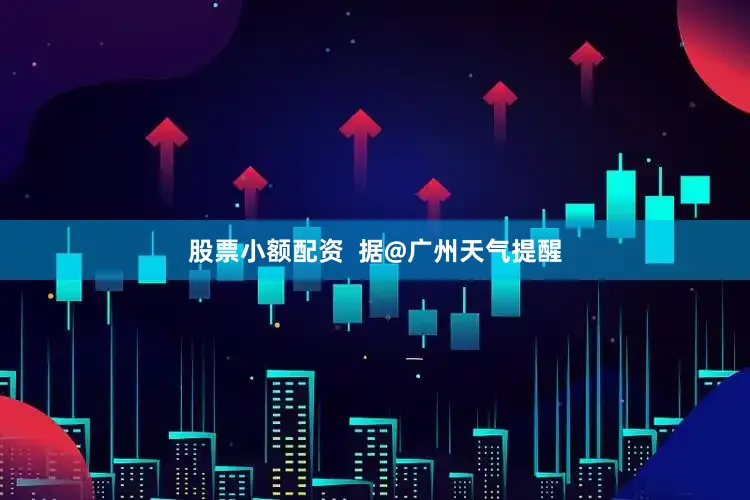 股票小额配资  据@广州天气提醒