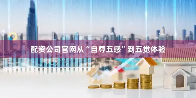 配资公司官网从“自尊五感”到五觉体验