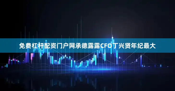 免费杠杆配资门户网　　承德露露CFO丁兴贤年纪最大