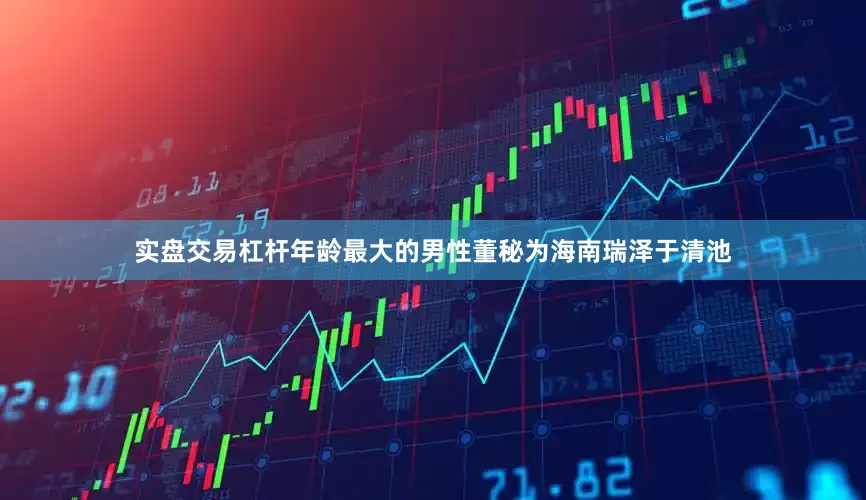 实盘交易杠杆　　年龄最大的男性董秘为海南瑞泽于清池