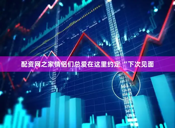 配资网之家情侣们总爱在这里约定 “下次见面