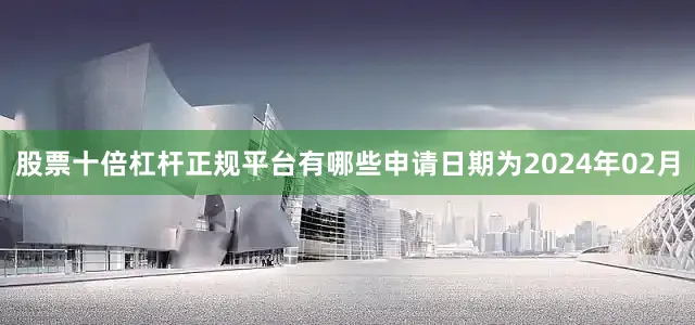 股票十倍杠杆正规平台有哪些申请日期为2024年02月