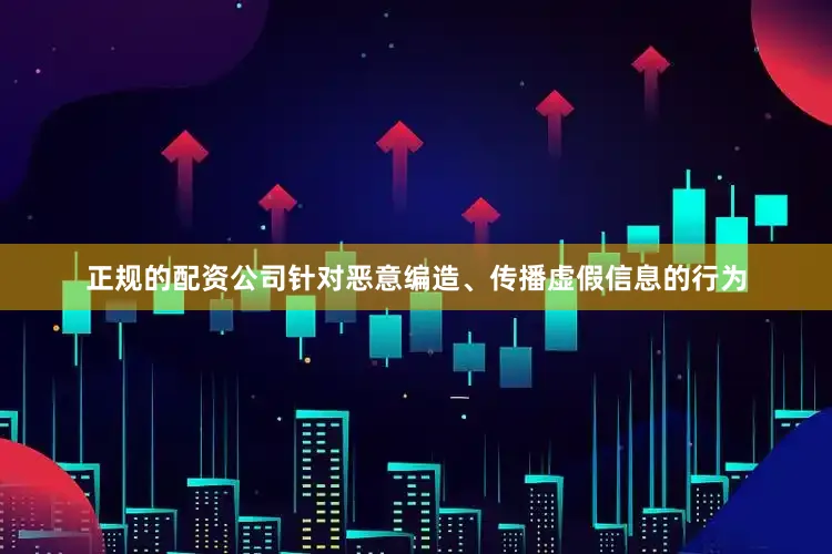 正规的配资公司针对恶意编造、传播虚假信息的行为