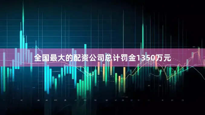 全国最大的配资公司总计罚金1350万元