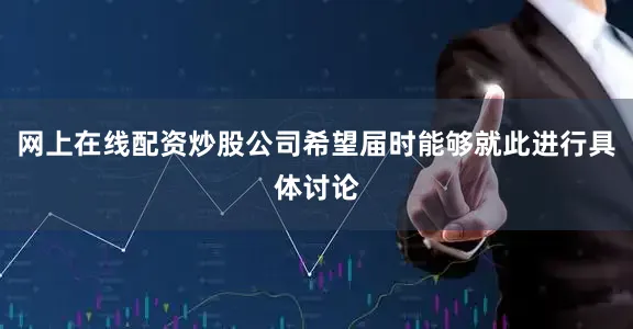 网上在线配资炒股公司希望届时能够就此进行具体讨论