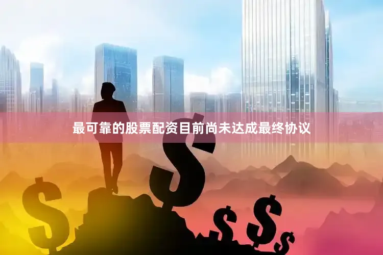 最可靠的股票配资目前尚未达成最终协议