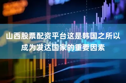 山西股票配资平台这是韩国之所以成为发达国家的重要因素