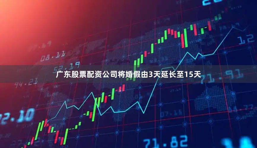 广东股票配资公司将婚假由3天延长至15天
