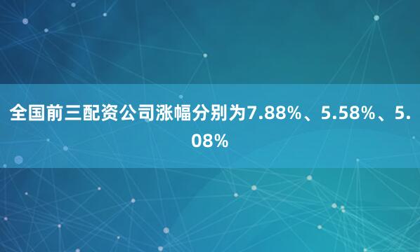 全国前三配资公司涨幅分别为7.88%、5.58%、5.08%