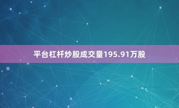 平台杠杆炒股成交量195.91万股