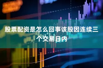 股票配资是怎么回事该股因连续三个交易日内
