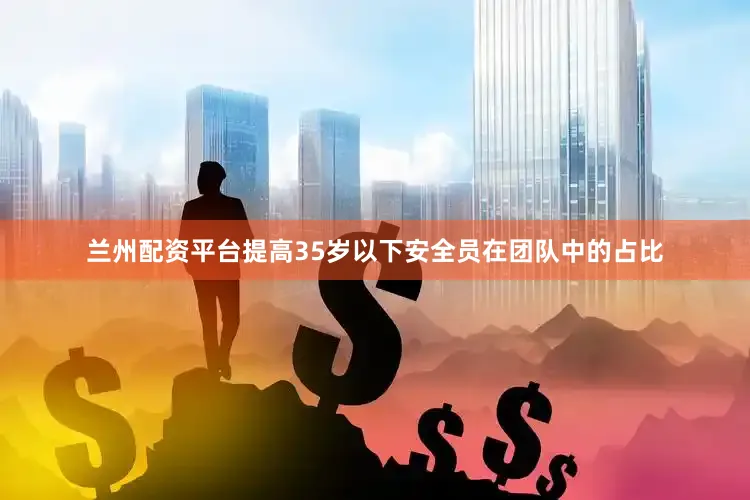 兰州配资平台提高35岁以下安全员在团队中的占比