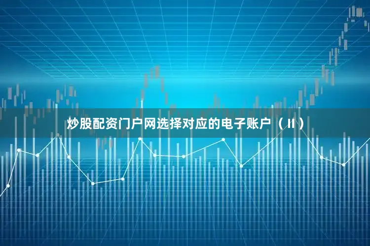 炒股配资门户网选择对应的电子账户（Ⅱ）