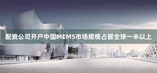 配资公司开户中国MEMS市场规模占据全球一半以上