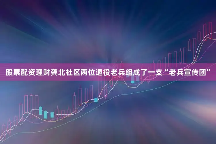 股票配资理财龚北社区两位退役老兵组成了一支“老兵宣传团”
