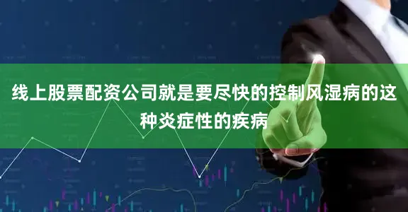 线上股票配资公司就是要尽快的控制风湿病的这种炎症性的疾病