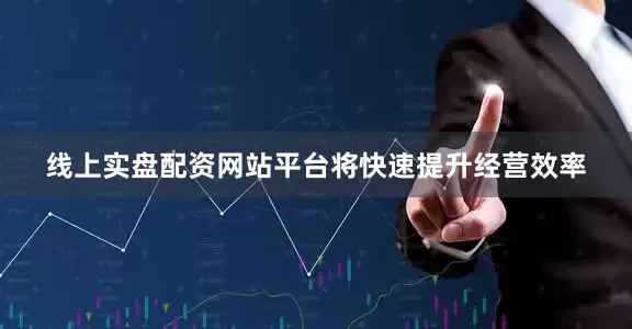 线上实盘配资网站平台将快速提升经营效率