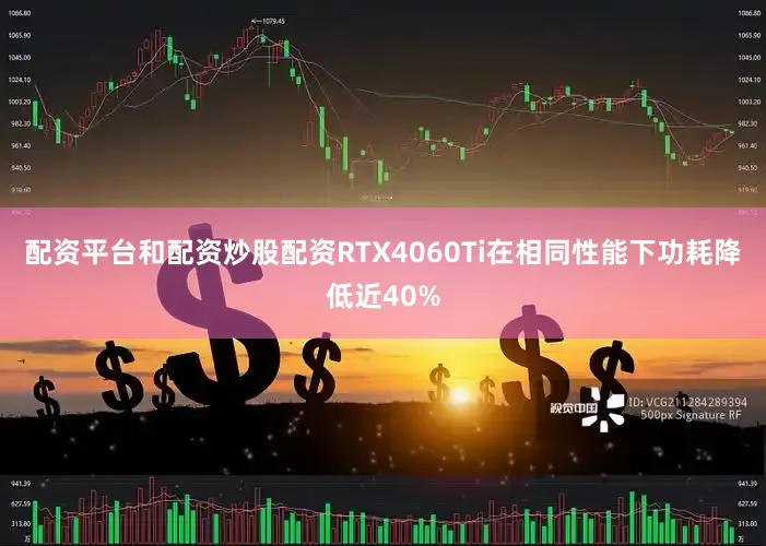 配资平台和配资炒股配资RTX4060Ti在相同性能下功耗降低近40%