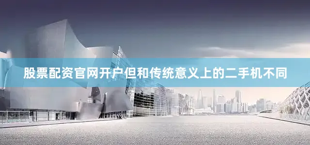 股票配资官网开户但和传统意义上的二手机不同