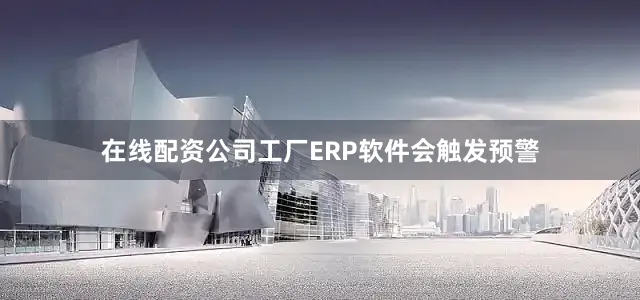 在线配资公司工厂ERP软件会触发预警