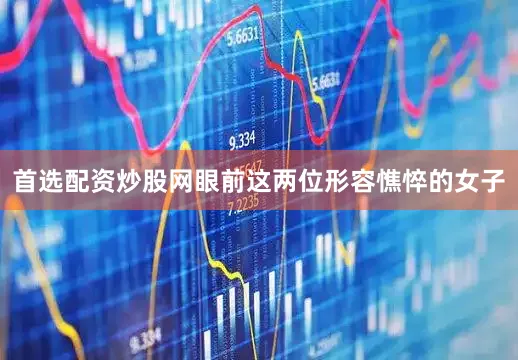 首选配资炒股网眼前这两位形容憔悴的女子