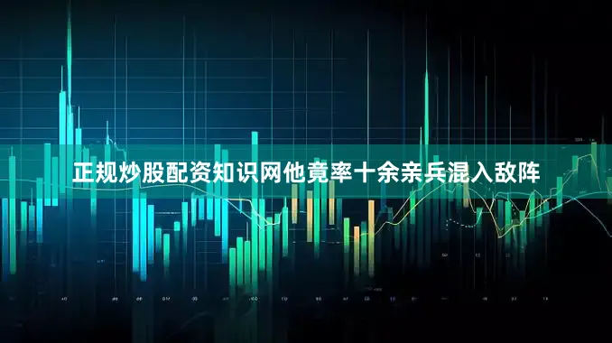 正规炒股配资知识网他竟率十余亲兵混入敌阵