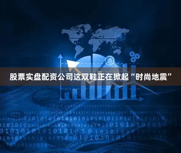 股票实盘配资公司这双鞋正在掀起“时尚地震”