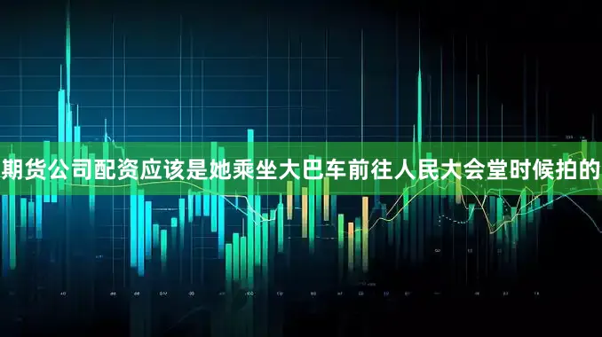 期货公司配资应该是她乘坐大巴车前往人民大会堂时候拍的