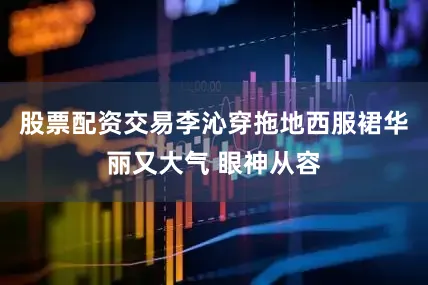 股票配资交易李沁穿拖地西服裙华丽又大气 眼神从容