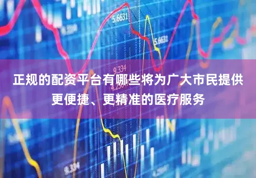正规的配资平台有哪些将为广大市民提供更便捷、更精准的医疗服务