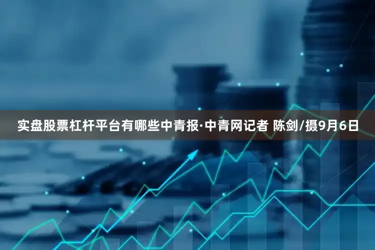 实盘股票杠杆平台有哪些中青报·中青网记者 陈剑/摄9月6日