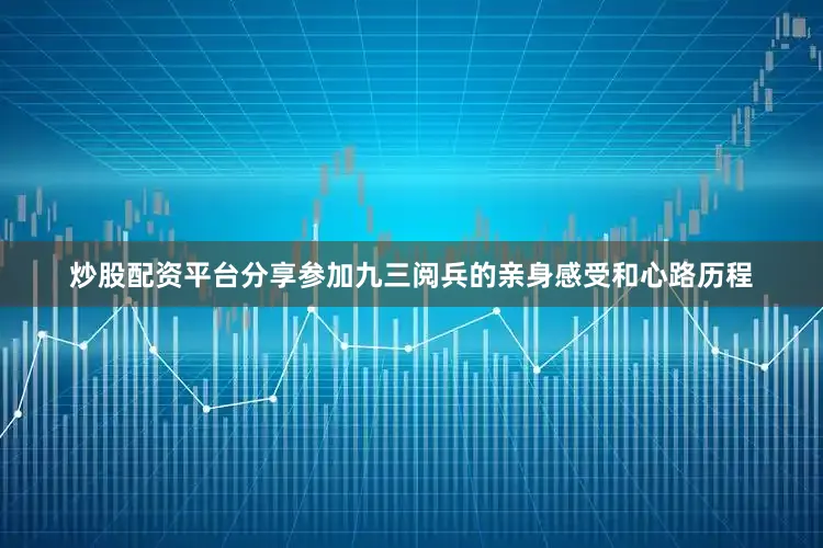 炒股配资平台分享参加九三阅兵的亲身感受和心路历程