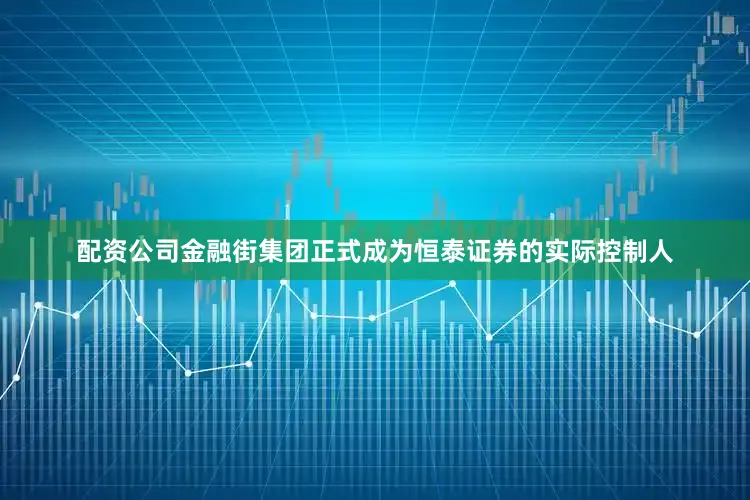 配资公司金融街集团正式成为恒泰证券的实际控制人