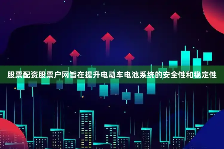 股票配资股票户网旨在提升电动车电池系统的安全性和稳定性
