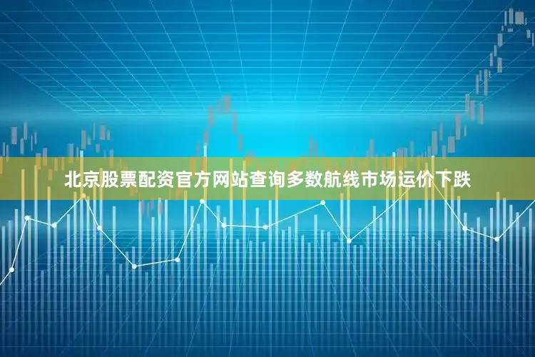 北京股票配资官方网站查询多数航线市场运价下跌