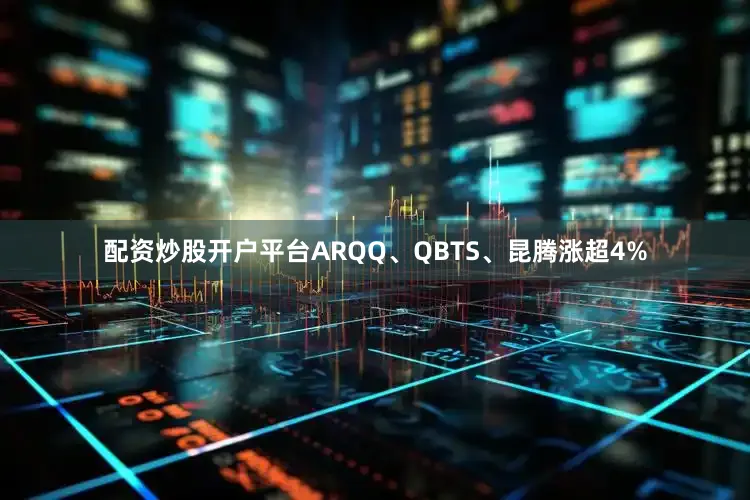 配资炒股开户平台ARQQ、QBTS、昆腾涨超4%