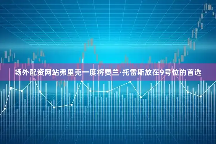 场外配资网站弗里克一度将费兰·托雷斯放在9号位的首选