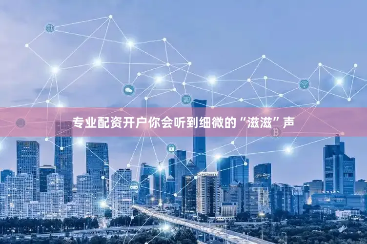 专业配资开户你会听到细微的“滋滋”声