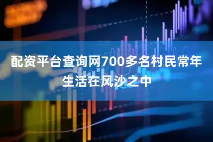 配资平台查询网700多名村民常年生活在风沙之中