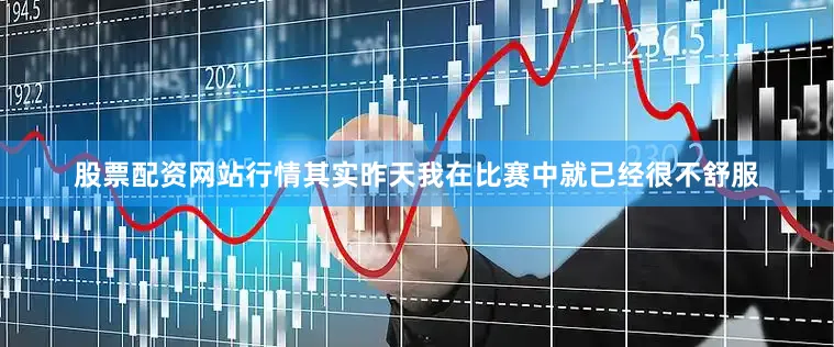 股票配资网站行情其实昨天我在比赛中就已经很不舒服