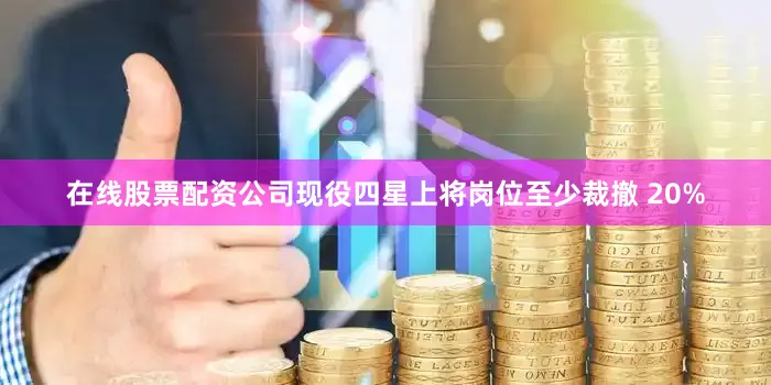在线股票配资公司现役四星上将岗位至少裁撤 20%